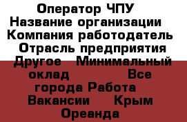 Оператор ЧПУ › Название организации ­ Компания-работодатель › Отрасль предприятия ­ Другое › Минимальный оклад ­ 25 000 - Все города Работа » Вакансии   . Крым,Ореанда